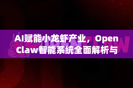 AI赋能小龙虾产业，OpenClaw智能系统全面解析与功能介绍