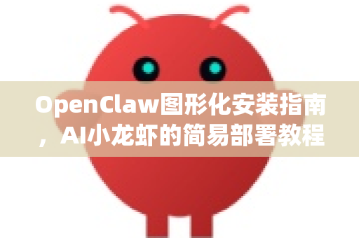 OpenClaw图形化安装指南，AI小龙虾的简易部署教程