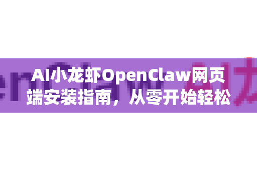 AI小龙虾OpenClaw网页端安装指南，从零开始轻松上手