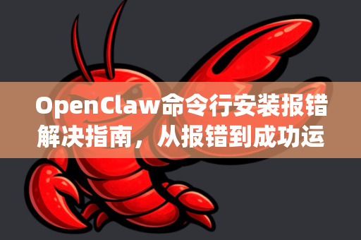 OpenClaw命令行安装报错解决指南，从报错到成功运行-第1张图片-OpenClaw 中文版 - 真正能做事的 AI