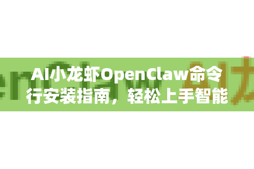 AI小龙虾OpenClaw命令行安装指南，轻松上手智能工具