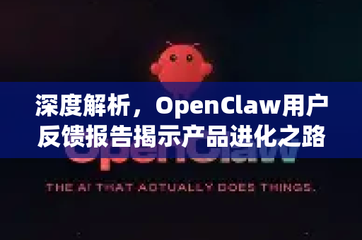 深度解析，OpenClaw用户反馈报告揭示产品进化之路