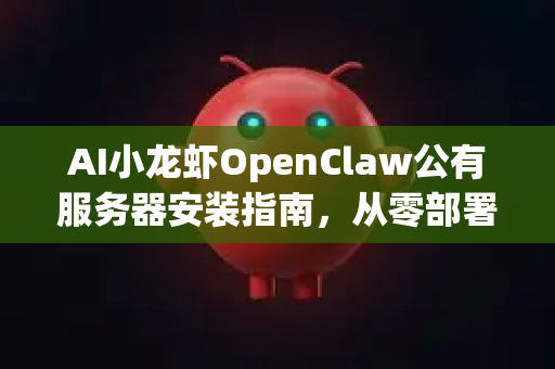 AI小龙虾OpenClaw公有服务器安装指南，从零部署到高效运行