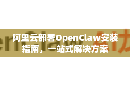 阿里云部署OpenClaw安装指南，一站式解决方案