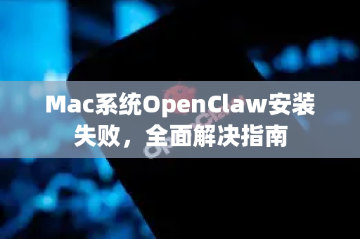 Mac系统OpenClaw安装失败，全面解决指南-第1张图片-OpenClaw 中文版 - 真正能做事的 AI