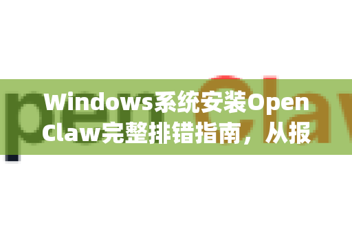Windows系统安装OpenClaw完整排错指南，从报错到成功运行-第1张图片-OpenClaw 中文版 - 真正能做事的 AI
