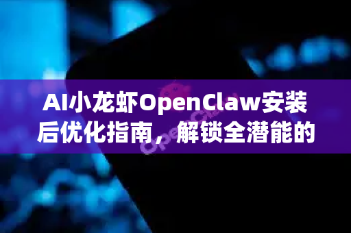 AI小龙虾OpenClaw安装后优化指南，解锁全潜能的必备步骤