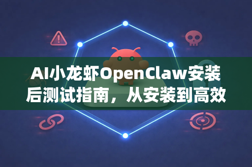 AI小龙虾OpenClaw安装后测试指南，从安装到高效运行的完整步骤