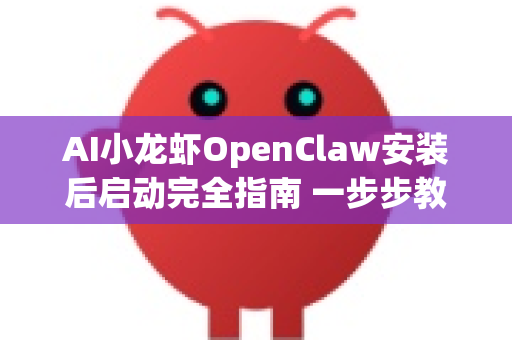 AI小龙虾OpenClaw安装后启动完全指南 一步步教你成功运行