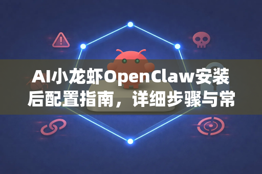 AI小龙虾OpenClaw安装后配置指南，详细步骤与常见问题解答