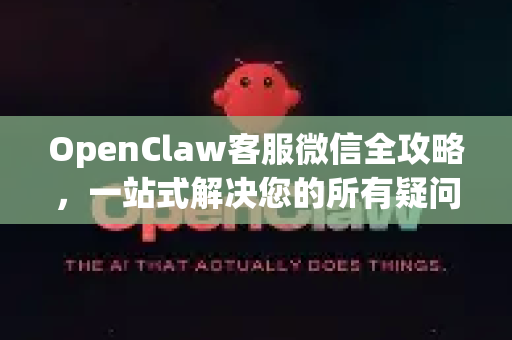 OpenClaw客服微信全攻略，一站式解决您的所有疑问与下载需求