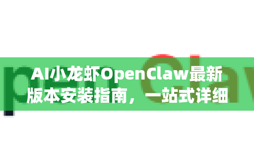 AI小龙虾OpenClaw最新版本安装指南，一站式详细教程