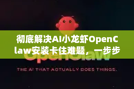 彻底解决AI小龙虾OpenClaw安装卡住难题，一步步排障指南