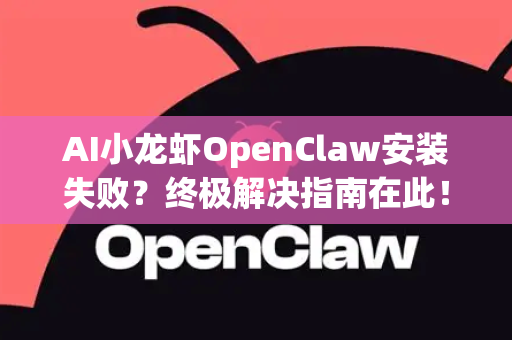 AI小龙虾OpenClaw安装失败？终极解决指南在此！