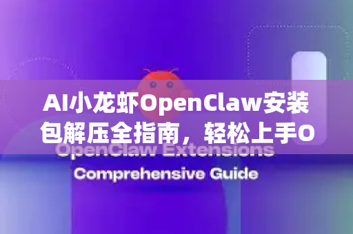 AI小龙虾OpenClaw安装包解压全指南，轻松上手OpenClaw中文版