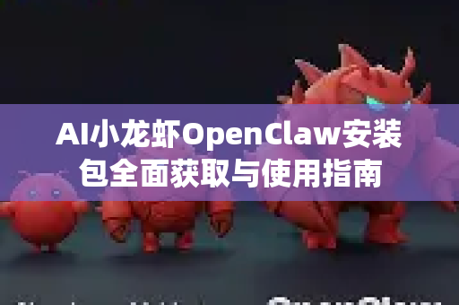 AI小龙虾OpenClaw安装包全面获取与使用指南