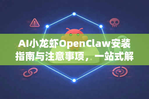 AI小龙虾OpenClaw安装指南与注意事项，一站式解析