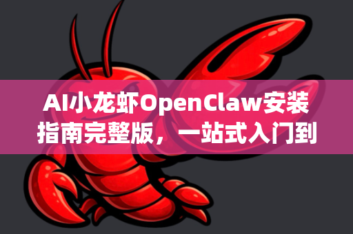 AI小龙虾OpenClaw安装指南完整版，一站式入门到精通