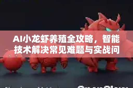 AI小龙虾养殖全攻略，智能技术解决常见难题与实战问答