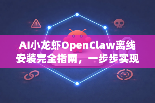 AI小龙虾OpenClaw离线安装完全指南，一步步实现本地高效部署