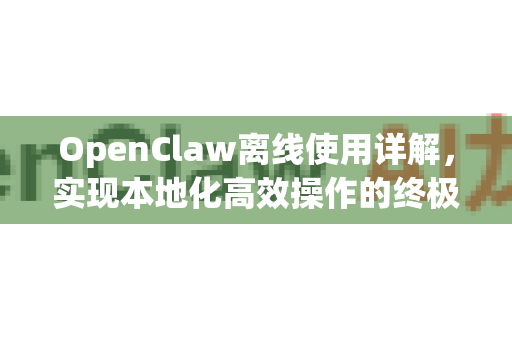 OpenClaw离线使用详解,实现本地化高效操作的终极指南-第1张图片-OpenClaw 中文版 - 真正能做事的 AI OpenClaw离线使用详解,实现本地化高效操作的终极指南-第1张图片-OpenClaw 中文版 - 真正能做事的 AI