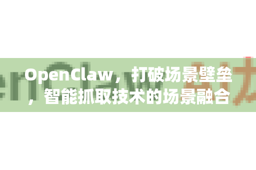OpenClaw，打破场景壁垒，智能抓取技术的场景融合之道-第1张图片-OpenClaw 中文版 - 真正能做事的 AI