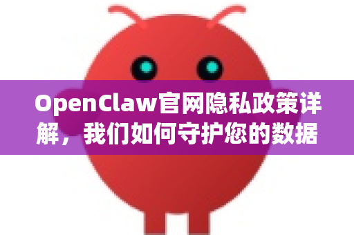 OpenClaw官网隐私政策详解，我们如何守护您的数据安全与隐私