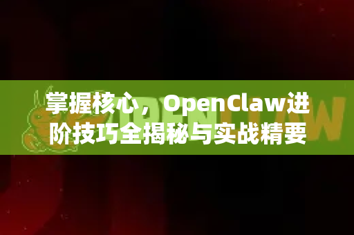 掌握核心，OpenClaw进阶技巧全揭秘与实战精要-第1张图片-OpenClaw 中文版 - 真正能做事的 AI