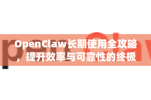 OpenClaw长期使用全攻略，提升效率与可靠性的终极指南-第1张图片-OpenClaw 中文版 - 真正能做事的 AI