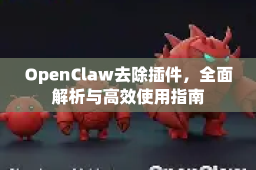 OpenClaw去除插件,全面解析与高效使用指南-第1张图片-OpenClaw 中文版 - 真正能做事的 AI OpenClaw去除插件,全面解析与高效使用指南-第1张图片-OpenClaw 中文版 - 真正能做事的 AI