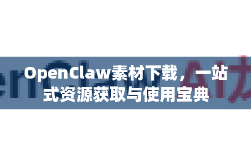 OpenClaw素材下载，一站式资源获取与使用宝典-第1张图片-OpenClaw 中文版 - 真正能做事的 AI