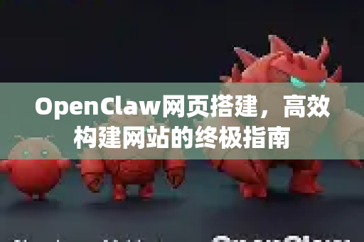 OpenClaw网页搭建，高效构建网站的终极指南-第1张图片-OpenClaw 中文版 - 真正能做事的 AI