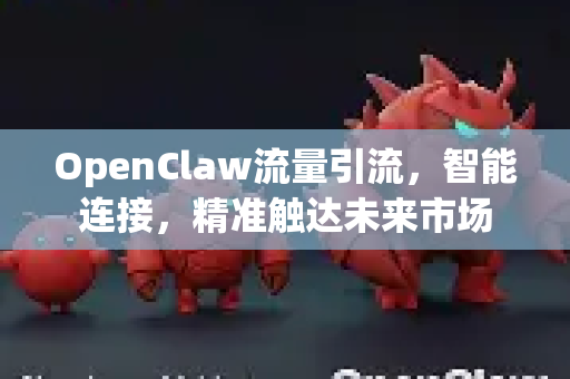 OpenClaw流量引流，智能连接，精准触达未来市场-第1张图片-OpenClaw 中文版 - 真正能做事的 AI