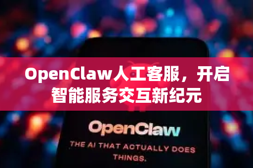 OpenClaw人工客服，开启智能服务交互新纪元-第1张图片-OpenClaw 中文版 - 真正能做事的 AI
