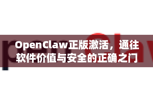 OpenClaw正版激活，通往软件价值与安全的正确之门-第1张图片-OpenClaw 中文版 - 真正能做事的 AI