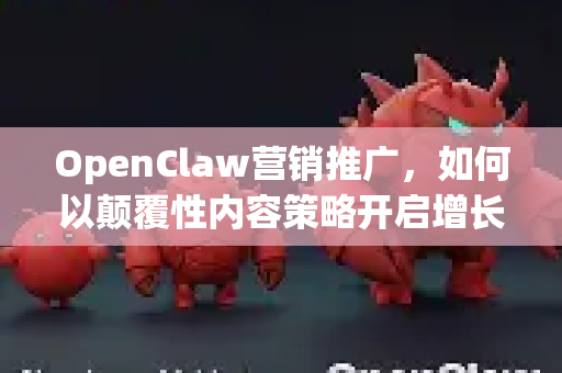OpenClaw营销推广，如何以颠覆性内容策略开启增长新纪元-第1张图片-OpenClaw 中文版 - 真正能做事的 AI