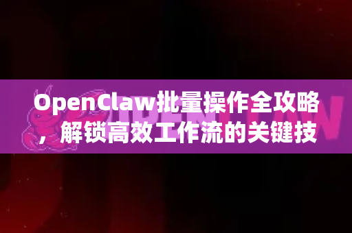OpenClaw批量操作全攻略，解锁高效工作流的关键技巧-第1张图片-OpenClaw 中文版 - 真正能做事的 AI