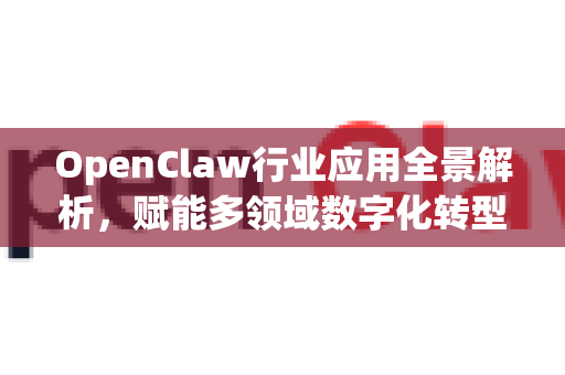 OpenClaw行业应用全景解析，赋能多领域数字化转型-第1张图片-OpenClaw 中文版 - 真正能做事的 AI