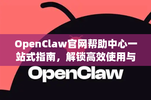 OpenClaw官网帮助中心一站式指南，解锁高效使用与问题解决之道