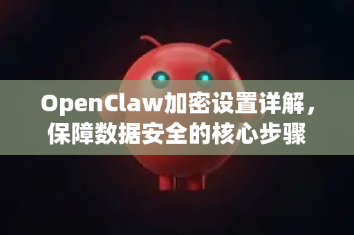 OpenClaw加密设置详解，保障数据安全的核心步骤-第1张图片-OpenClaw 中文版 - 真正能做事的 AI