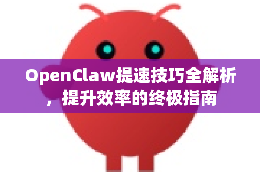 OpenClaw提速技巧全解析，提升效率的终极指南