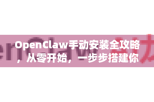 OpenClaw手动安装全攻略，从零开始，一步步搭建你的开发环境