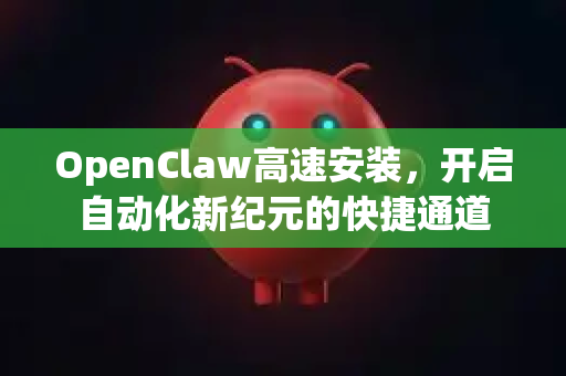 OpenClaw高速安装，开启自动化新纪元的快捷通道
