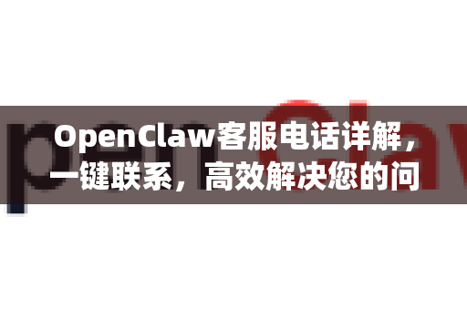 OpenClaw客服电话详解，一键联系，高效解决您的问题