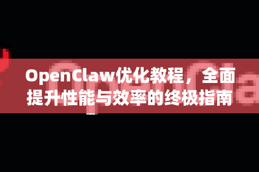 OpenClaw优化教程，全面提升性能与效率的终极指南-第1张图片-OpenClaw 中文版 - 真正能做事的 AI