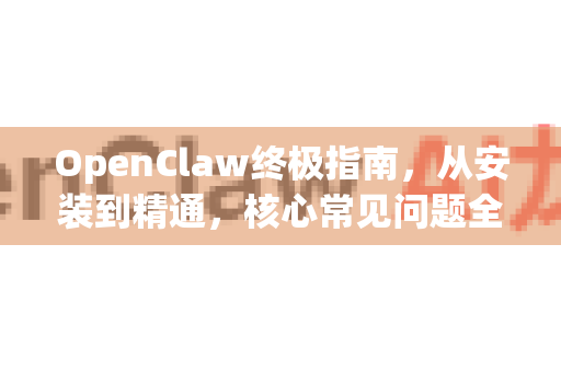 OpenClaw终极指南，从安装到精通，核心常见问题全解析