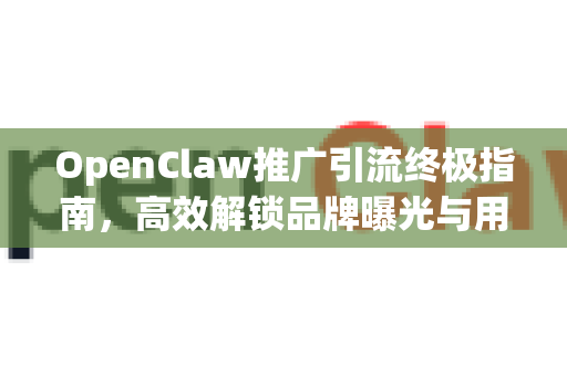 OpenClaw推广引流终极指南，高效解锁品牌曝光与用户增长新动能-第1张图片-OpenClaw 中文版 - 真正能做事的 AI