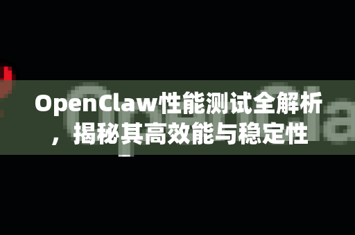 OpenClaw性能测试全解析，揭秘其高效能与稳定性-第1张图片-OpenClaw 中文版 - 真正能做事的 AI