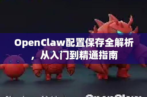 OpenClaw配置保存全解析，从入门到精通指南-第1张图片-OpenClaw 中文版 - 真正能做事的 AI