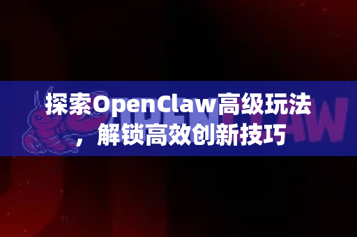 探索OpenClaw高级玩法，解锁高效创新技巧-第1张图片-OpenClaw 中文版 - 真正能做事的 AI
